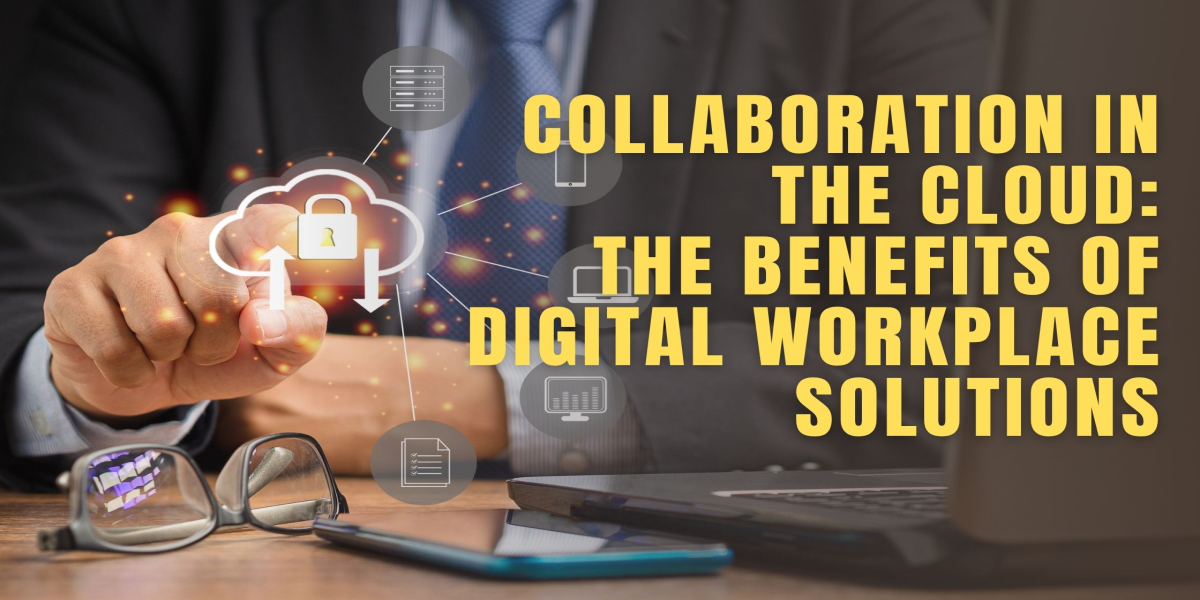 Collaboration in the Cloud: The Benefits of Digital Workplace Solutions