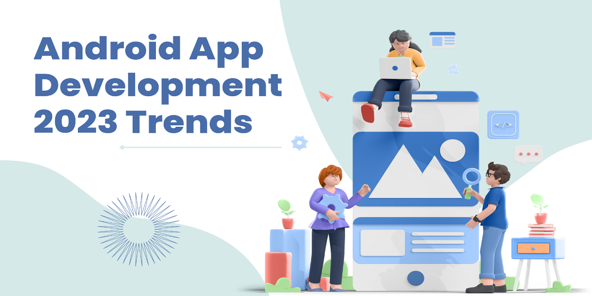 Android App Development Trends that will dominate in 2023