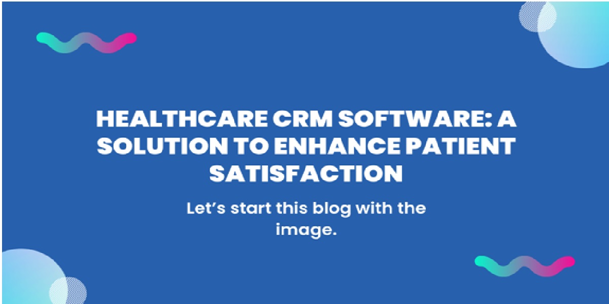 Healthcare CRM Software: A Solution to Enhance Patient Satisfaction