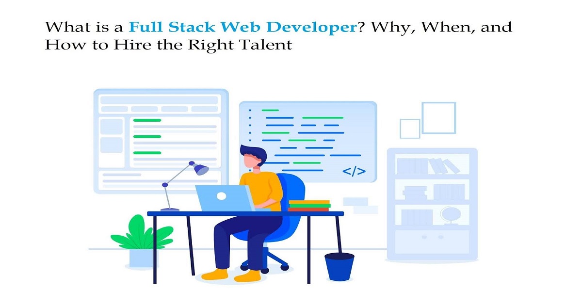 What is a Full Stack Web Developer? Why, When, and How to Hire the Right Talent